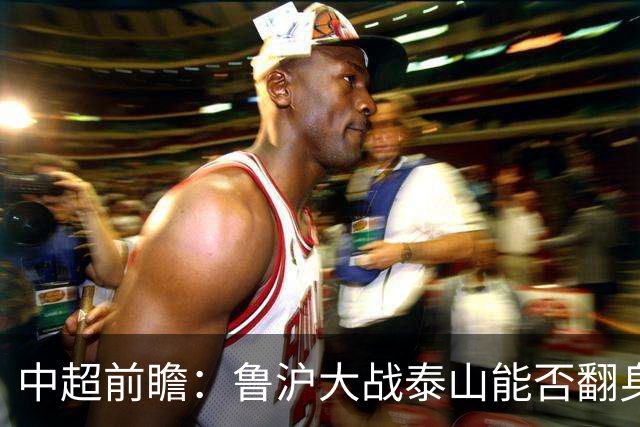 中超前瞻：鲁沪大战泰山能否翻身 海牛保级生死战