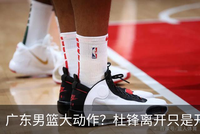 广东男篮大动作？杜锋离开只是开始！徐杰锁定顶薪，周鹏职务曝光