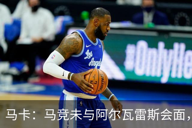 马卡：马竞未与阿尔瓦雷斯会面，双方立场明确